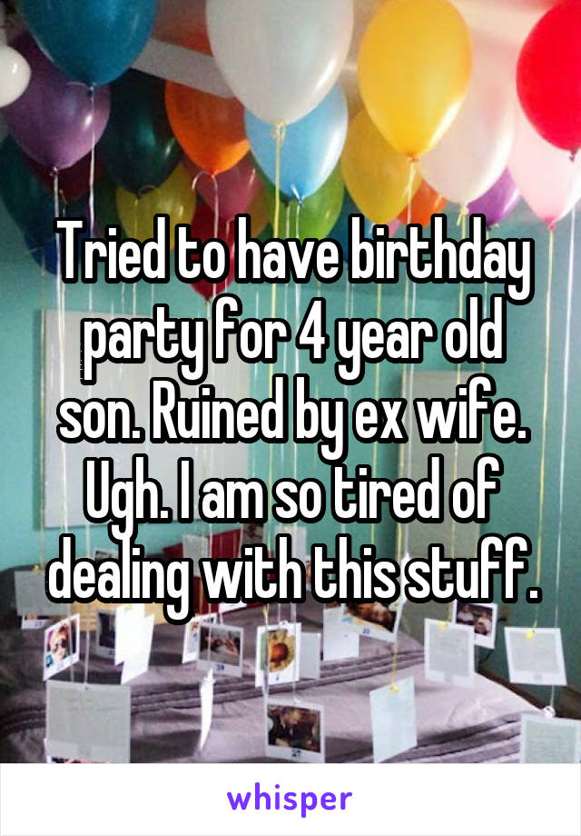 Tried to have birthday party for 4 year old son. Ruined by ex wife. Ugh. I am so tired of dealing with this stuff.
