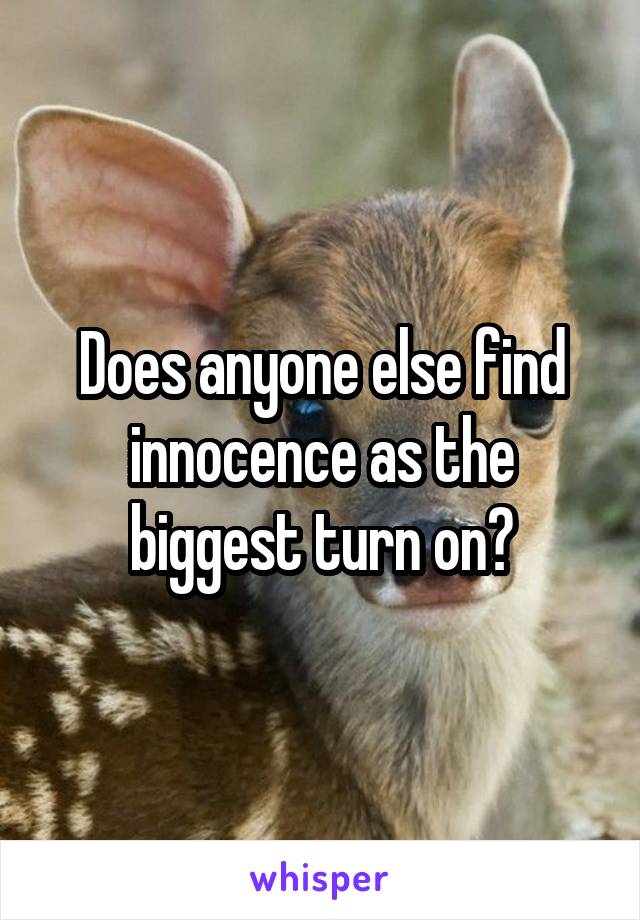 Does anyone else find innocence as the biggest turn on?