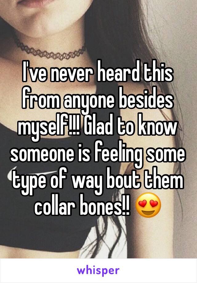 I've never heard this from anyone besides myself!!! Glad to know someone is feeling some type of way bout them collar bones!! 😍