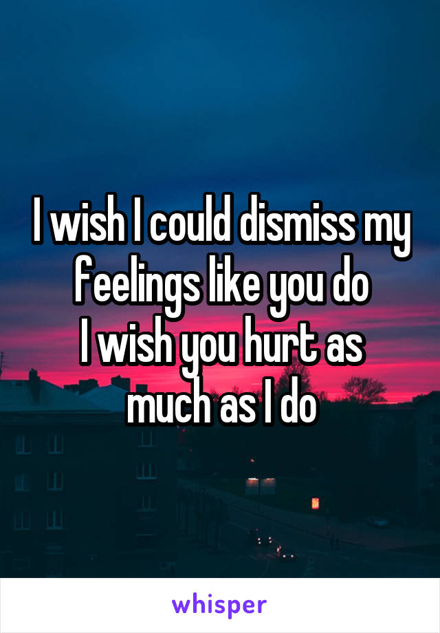I wish I could dismiss my feelings like you do
I wish you hurt as much as I do