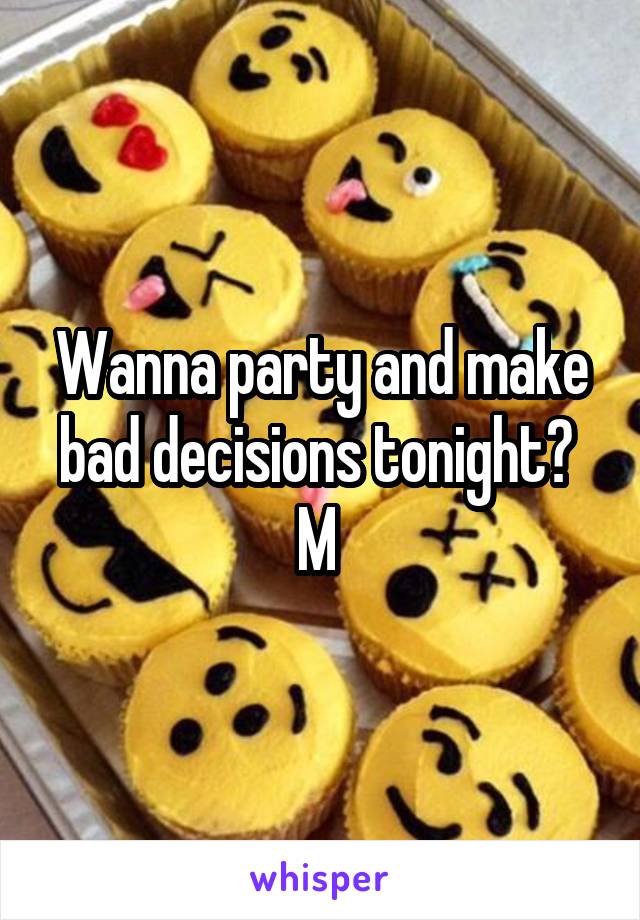 Wanna party and make bad decisions tonight? 
M 