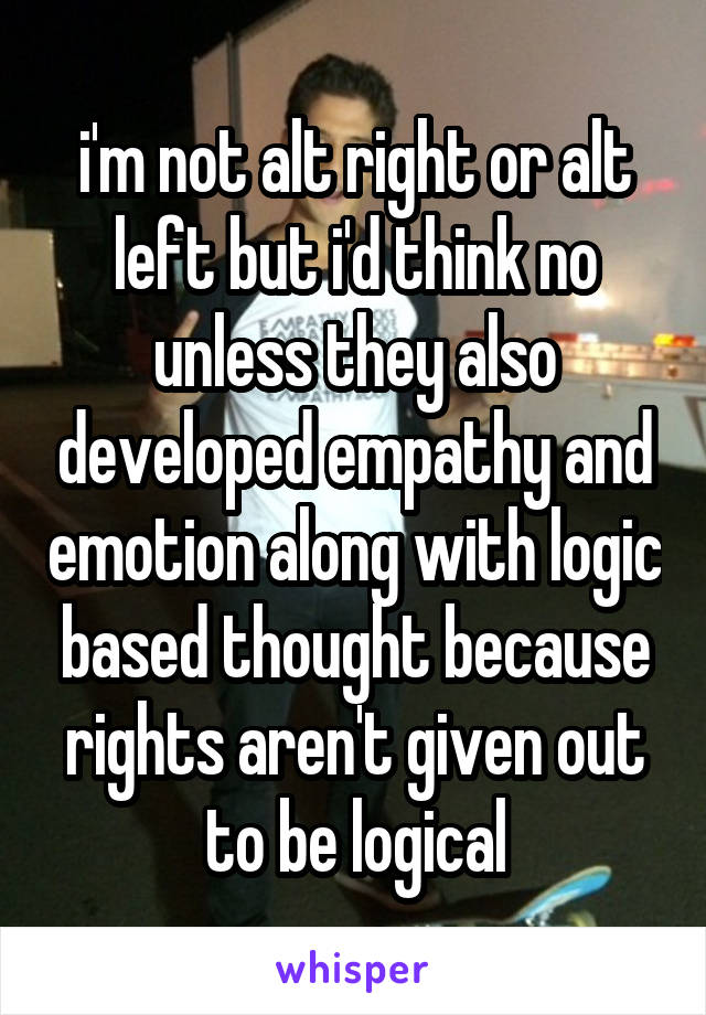 i'm not alt right or alt left but i'd think no unless they also developed empathy and emotion along with logic based thought because rights aren't given out to be logical