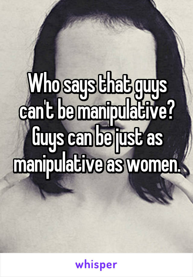 Who says that guys can't be manipulative? Guys can be just as manipulative as women. 