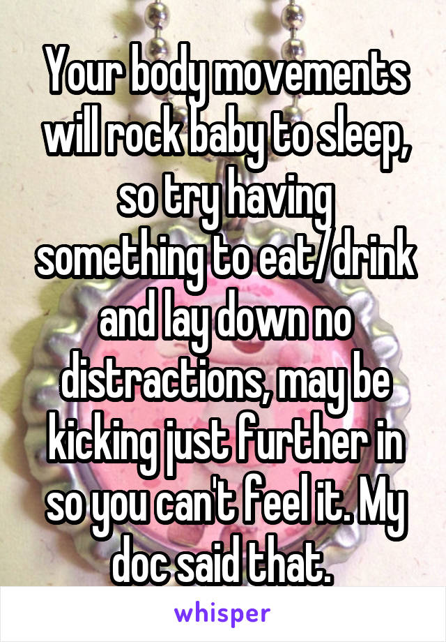 Your body movements will rock baby to sleep, so try having something to eat/drink and lay down no distractions, may be kicking just further in so you can't feel it. My doc said that. 