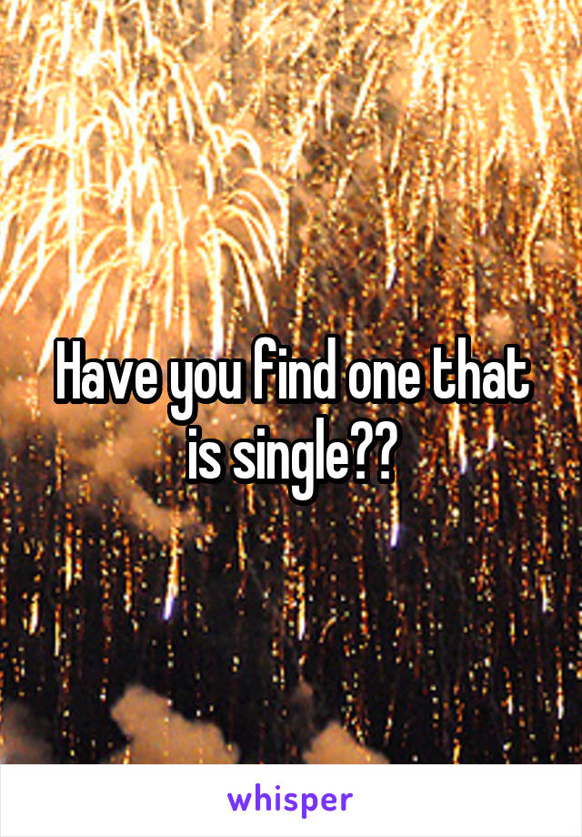 Have you find one that is single??