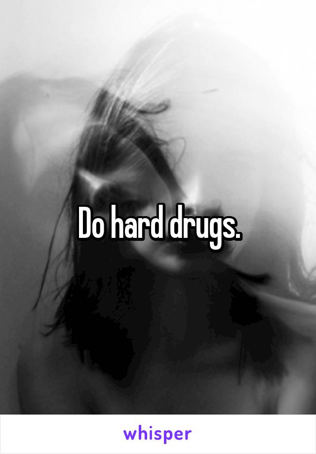 Do hard drugs.