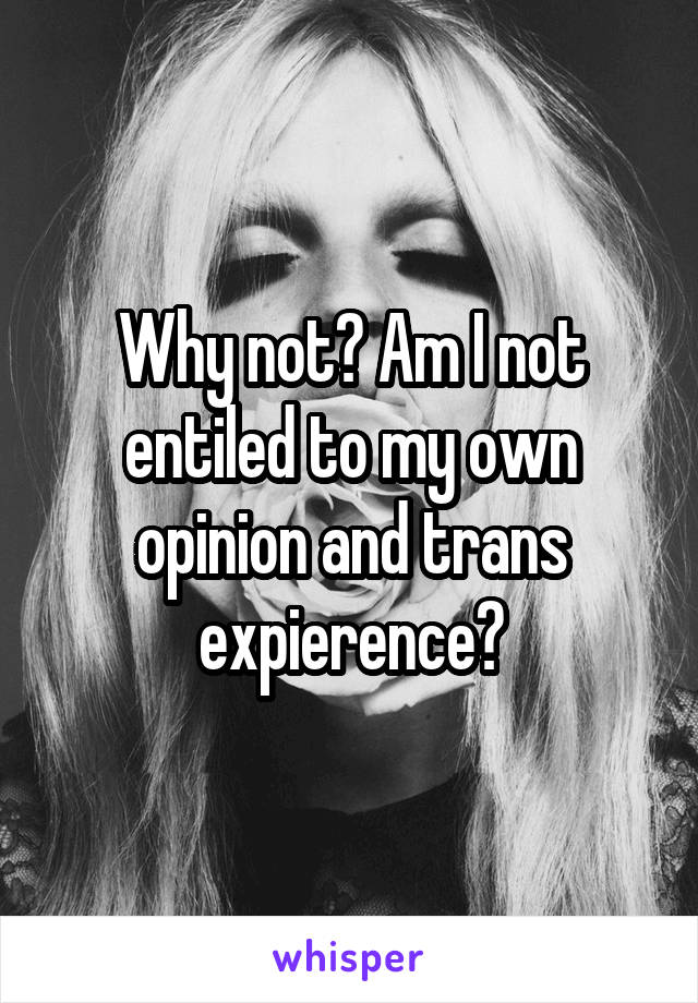 Why not? Am I not entiled to my own opinion and trans expierence?