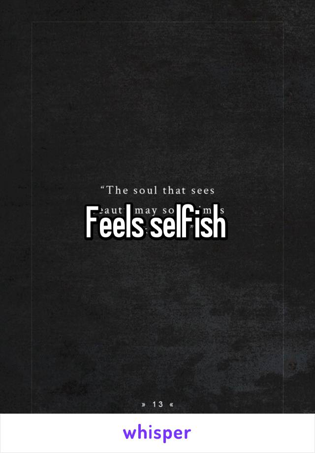 Feels selfish 