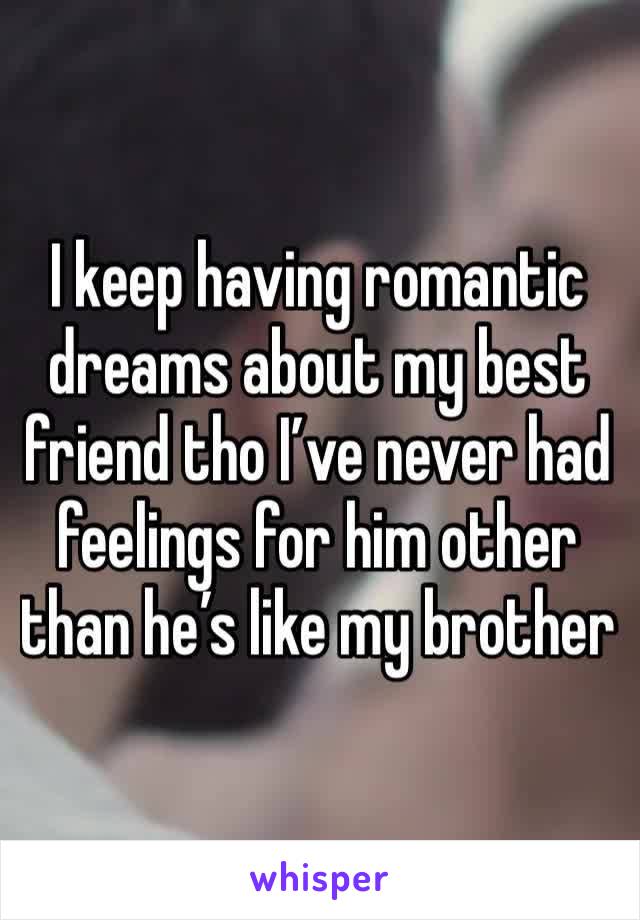 I keep having romantic dreams about my best friend tho I’ve never had feelings for him other than he’s like my brother