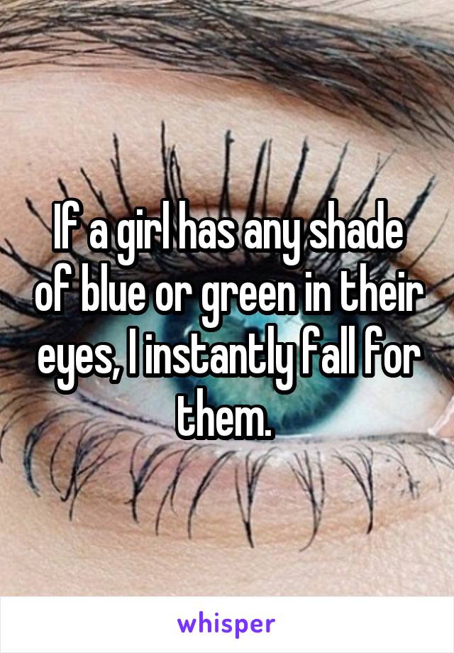If a girl has any shade of blue or green in their eyes, I instantly fall for them. 