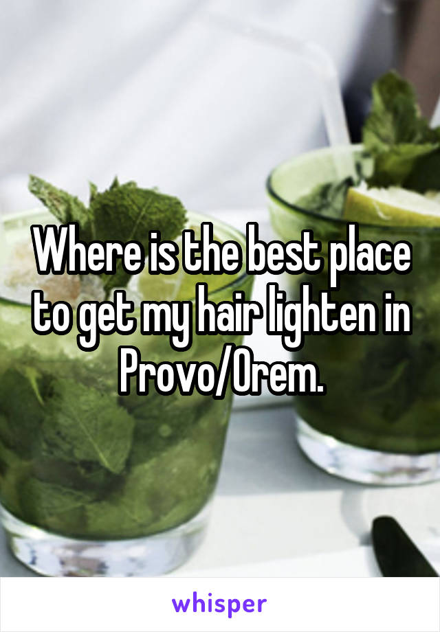 Where is the best place to get my hair lighten in Provo/Orem.