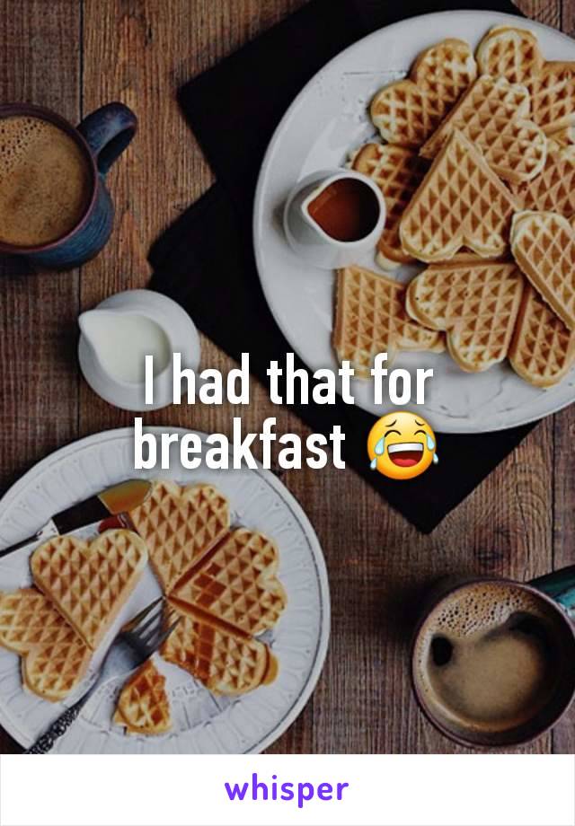 I had that for breakfast 😂