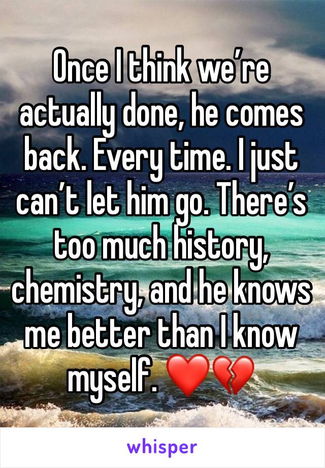 Once I think we’re actually done, he comes back. Every time. I just can’t let him go. There’s too much history, chemistry, and he knows me better than I know myself. ❤️💔