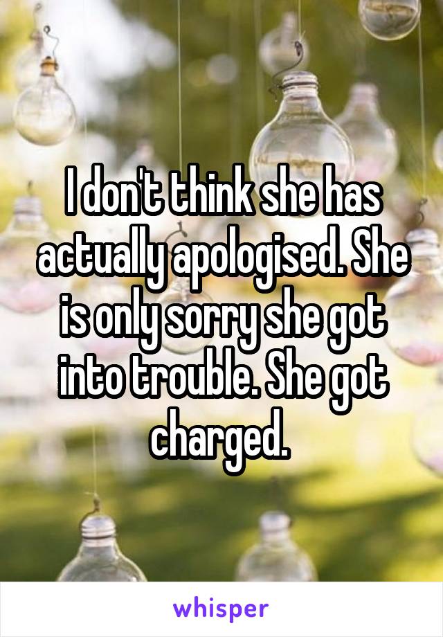 I don't think she has actually apologised. She is only sorry she got into trouble. She got charged. 