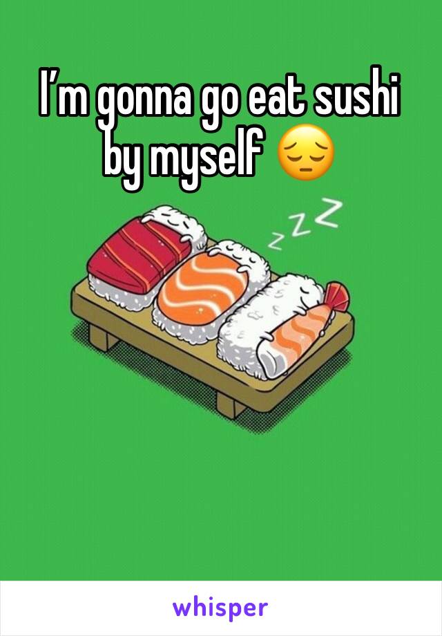 I’m gonna go eat sushi by myself 😔