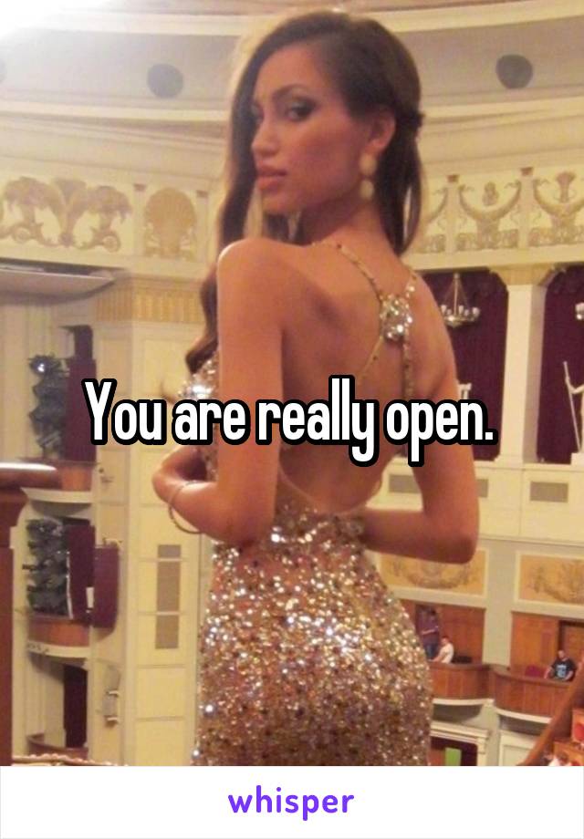 You are really open. 