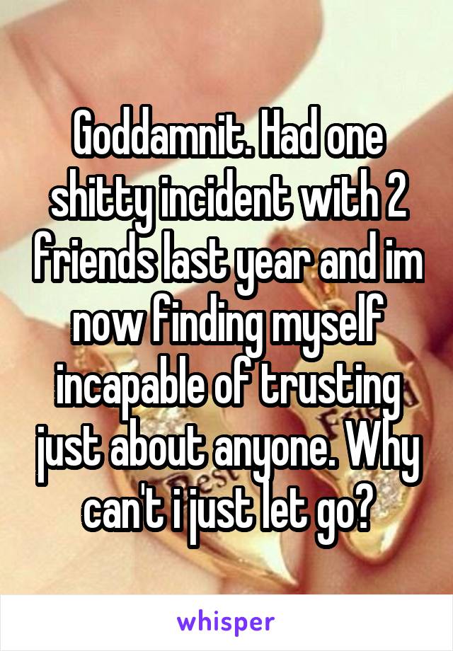 Goddamnit. Had one shitty incident with 2 friends last year and im now finding myself incapable of trusting just about anyone. Why can't i just let go?