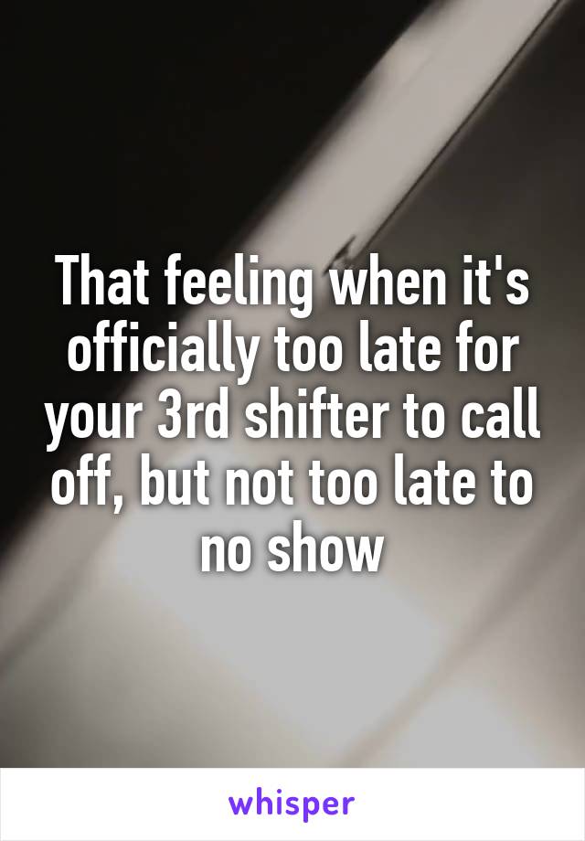 That feeling when it's officially too late for your 3rd shifter to call off, but not too late to no show