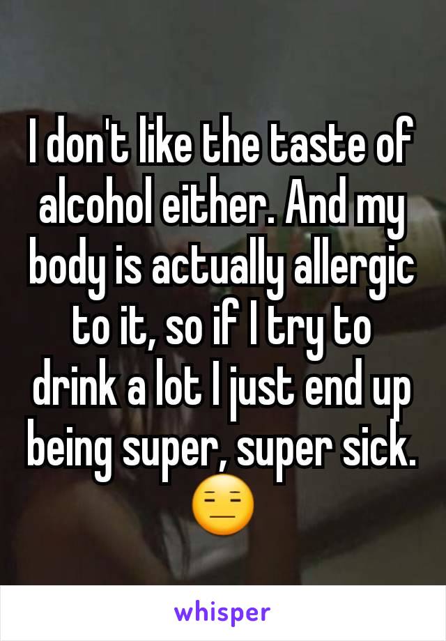 I don't like the taste of alcohol either. And my body is actually allergic to it, so if I try to drink a lot I just end up being super, super sick. 😑