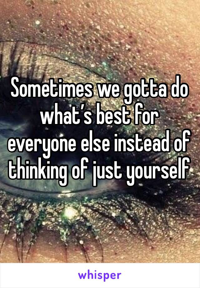 Sometimes we gotta do what’s best for everyone else instead of thinking of just yourself