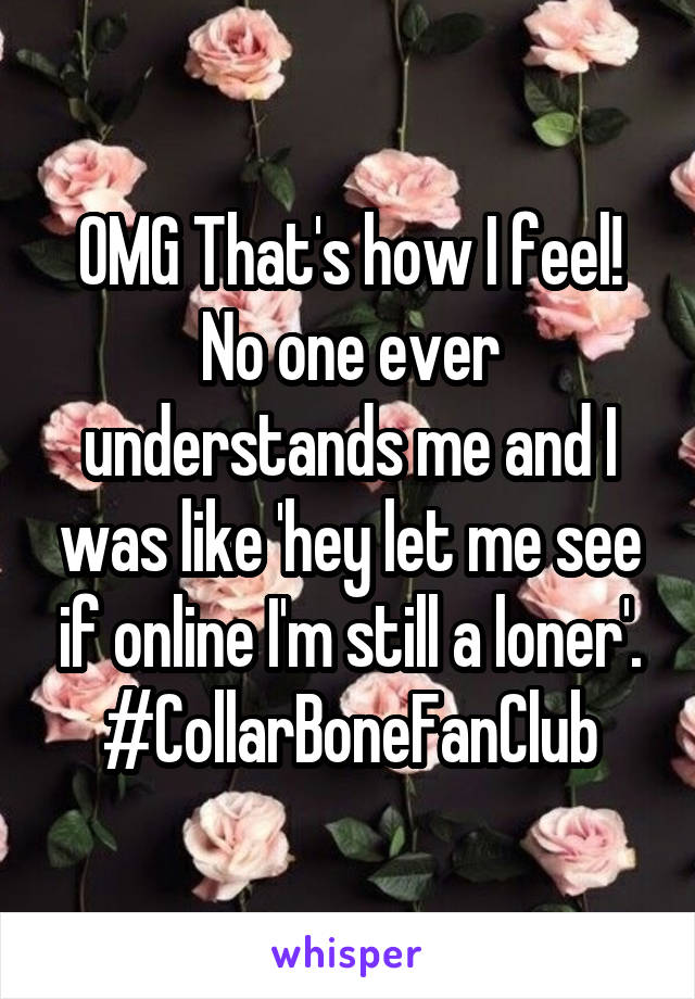 OMG That's how I feel! No one ever understands me and I was like 'hey let me see if online I'm still a loner'. #CollarBoneFanClub