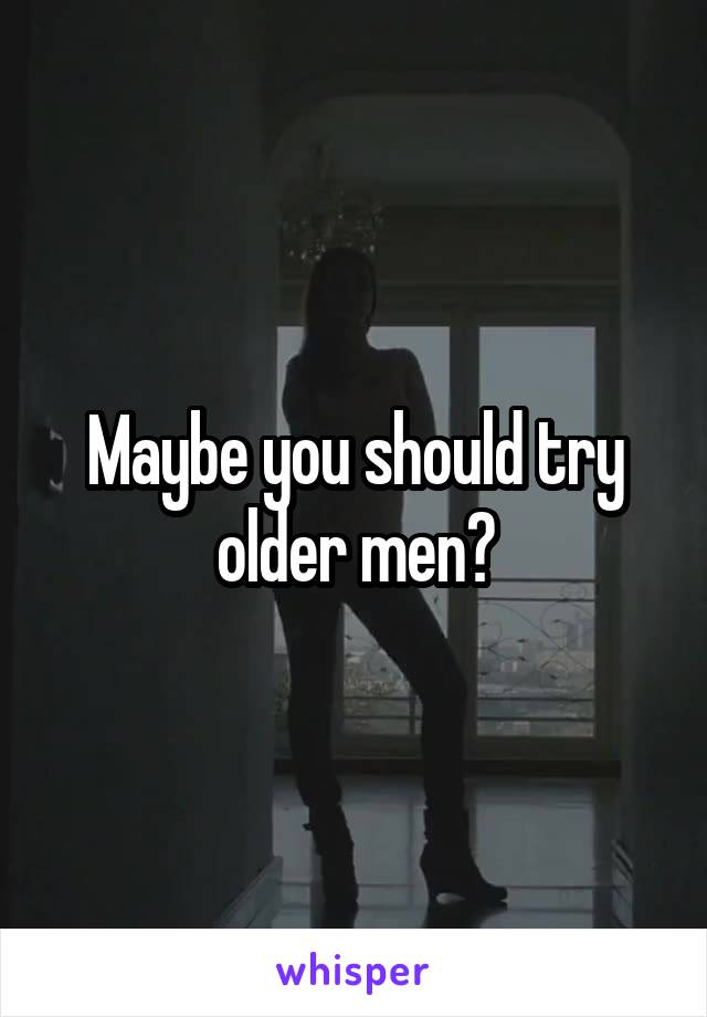 Maybe you should try older men?