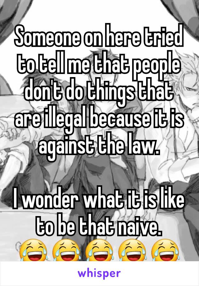 Someone on here tried to tell me that people don't do things that are illegal because it is against the law.

I wonder what it is like to be that naive.
😂😂😂😂😂