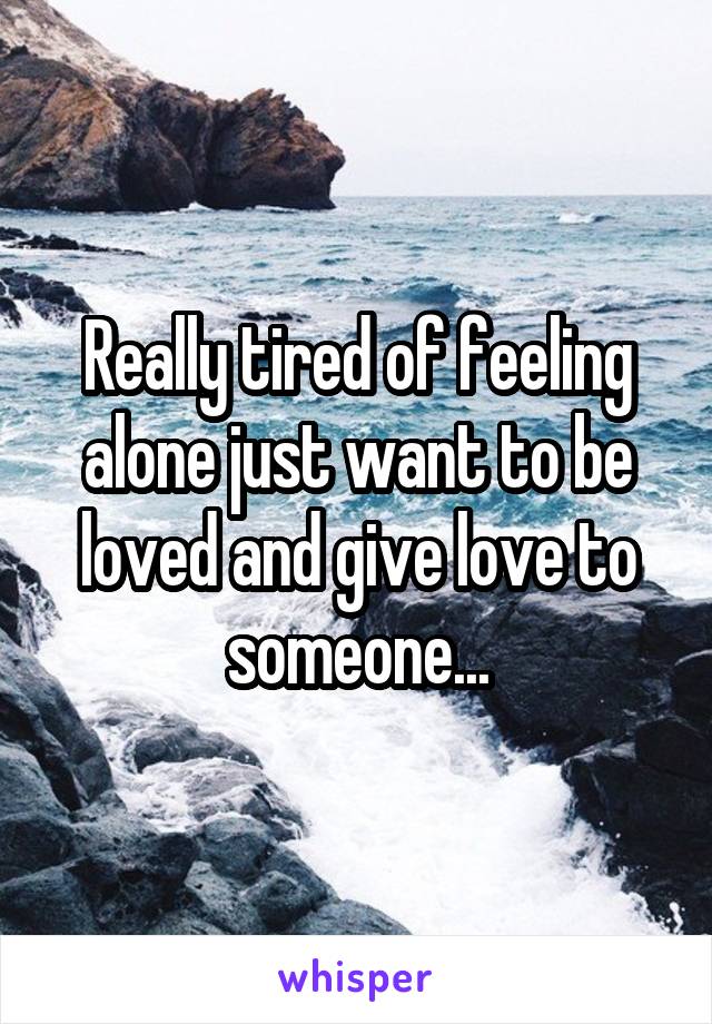 Really tired of feeling alone just want to be loved and give love to someone...