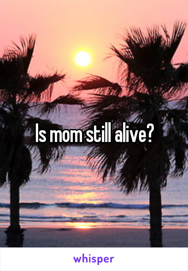 Is mom still alive?