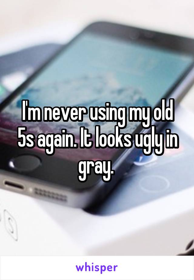 I'm never using my old 5s again. It looks ugly in gray. 