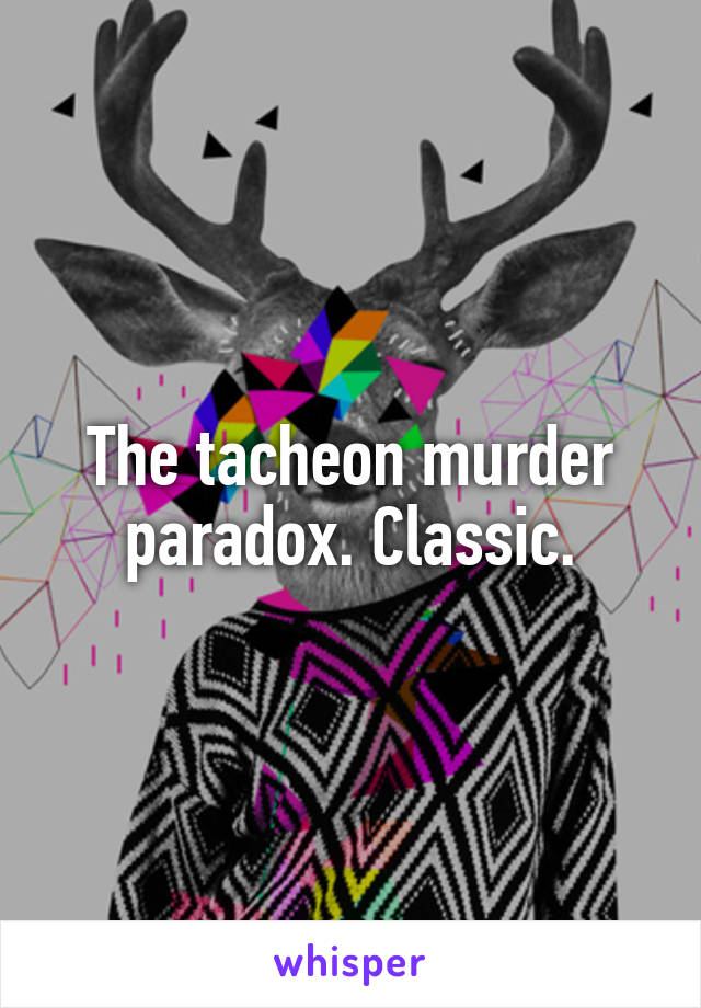 The tacheon murder paradox. Classic.