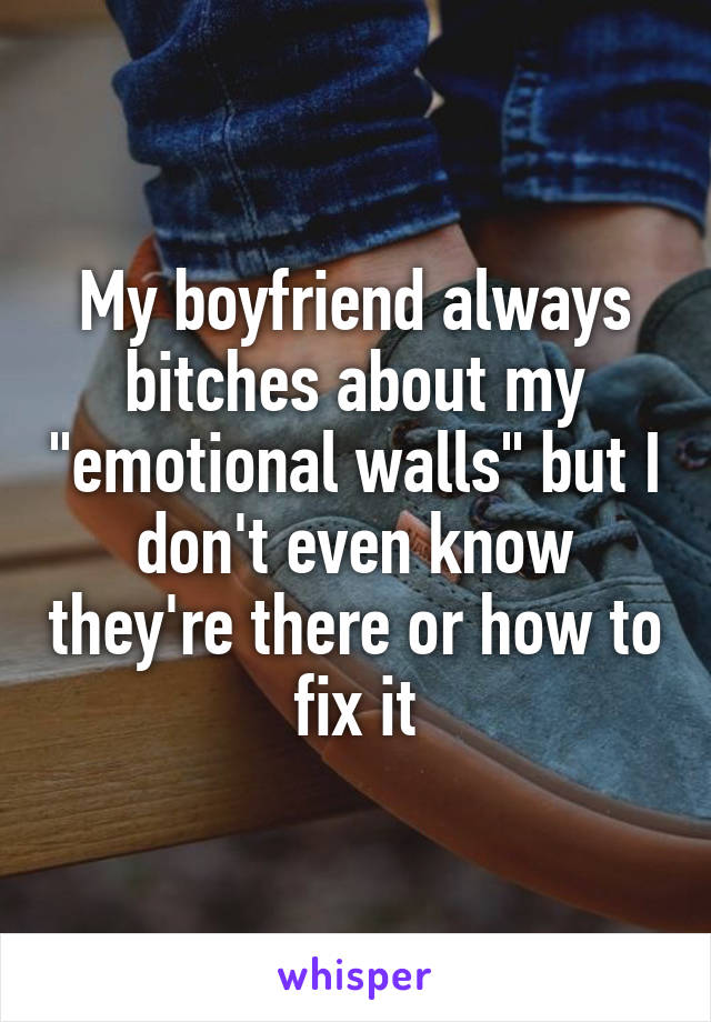 My boyfriend always bitches about my "emotional walls" but I don't even know they're there or how to fix it