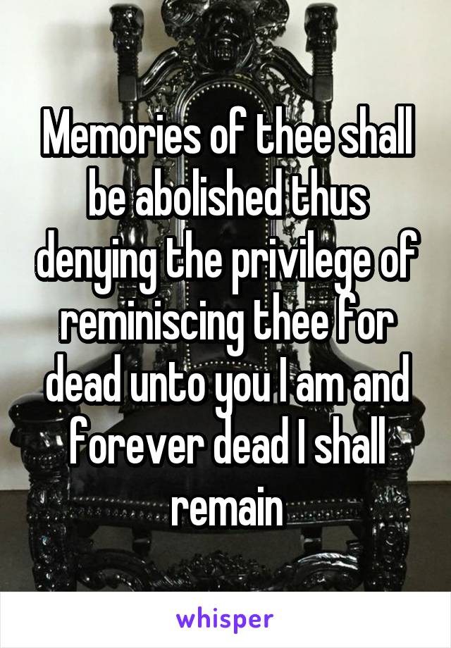 Memories of thee shall be abolished thus denying the privilege of reminiscing thee for dead unto you I am and forever dead I shall remain