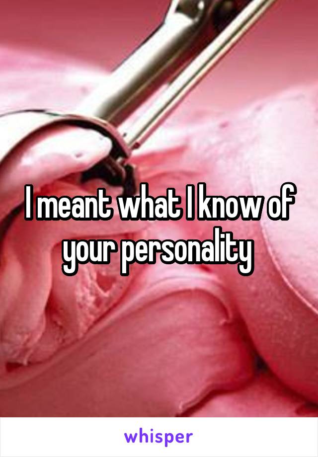 I meant what I know of your personality 