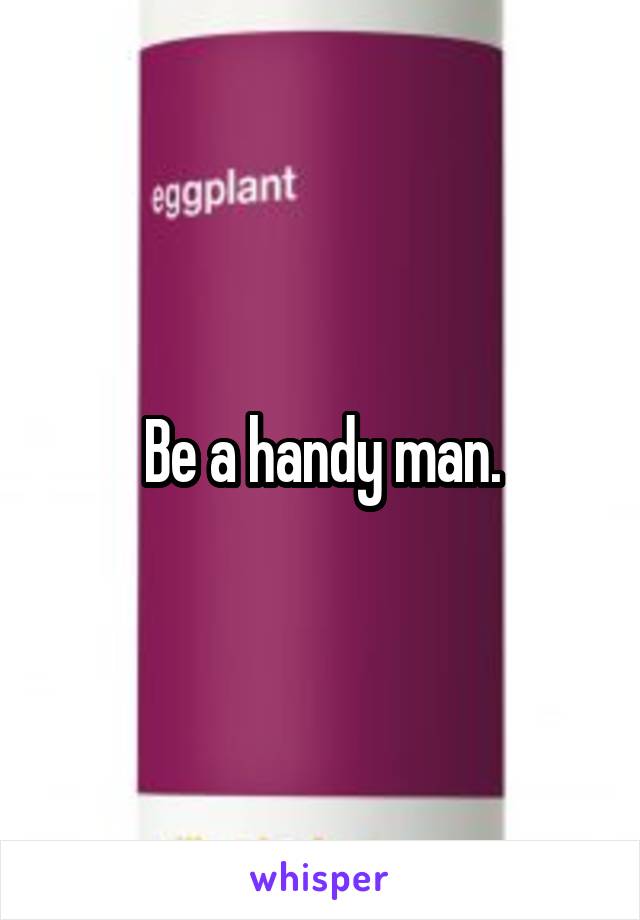 Be a handy man.