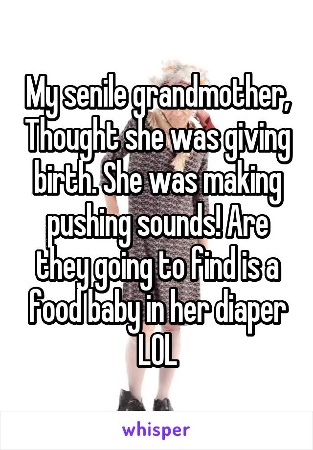 My senile grandmother, Thought she was giving birth. She was making pushing sounds! Are they going to find is a food baby in her diaper LOL