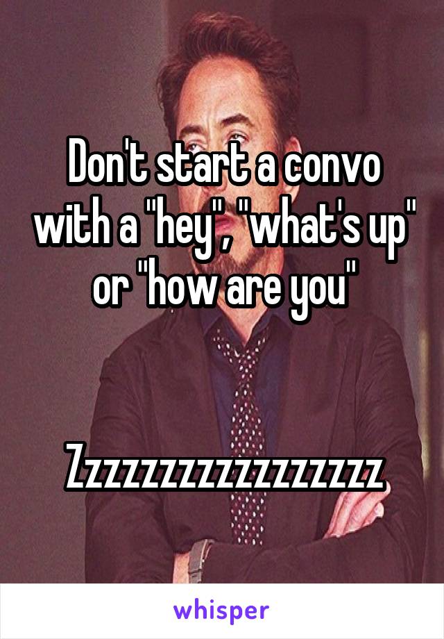 Don't start a convo with a "hey", "what's up" or "how are you"


Zzzzzzzzzzzzzzzzz