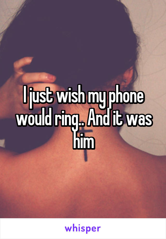 I just wish my phone would ring.. And it was him