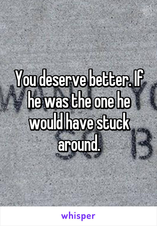 You deserve better. If he was the one he would have stuck around.