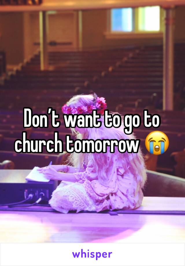 Don’t want to go to church tomorrow 😭
