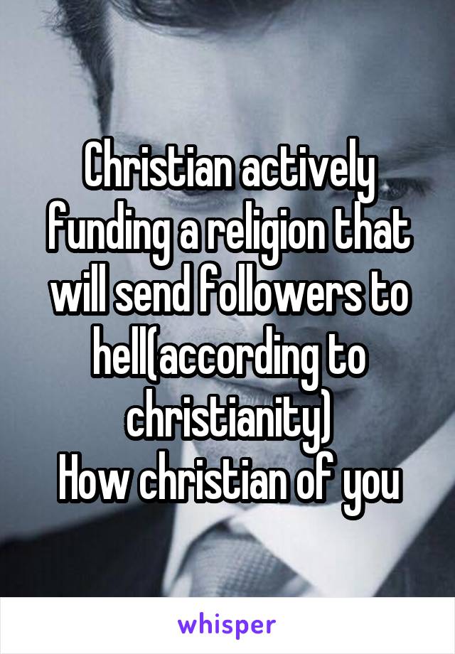 Christian actively funding a religion that will send followers to hell(according to christianity)
How christian of you