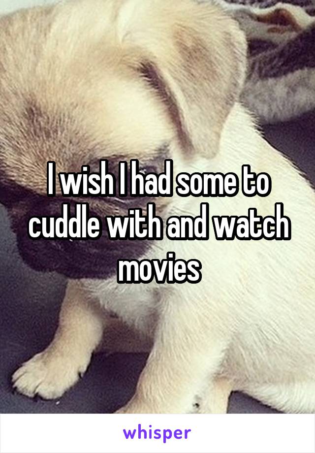 I wish I had some to cuddle with and watch movies