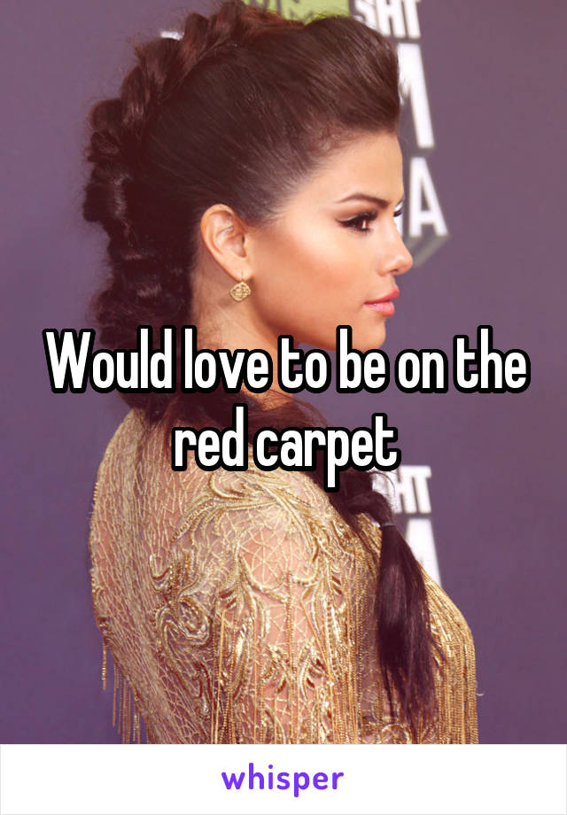 Would love to be on the red carpet