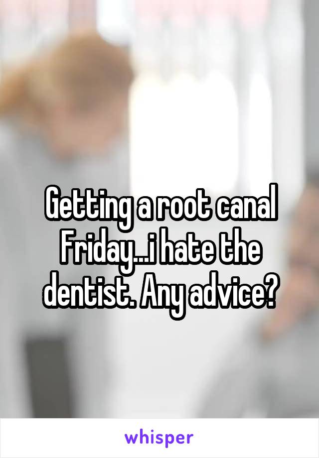 
Getting a root canal Friday...i hate the dentist. Any advice?