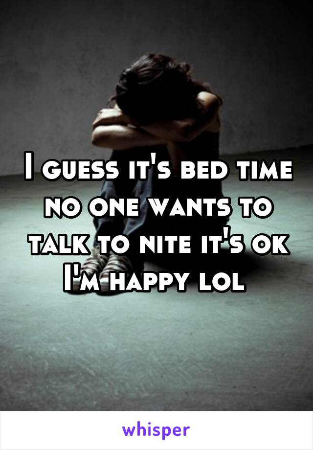 I guess it's bed time no one wants to talk to nite it's ok I'm happy lol 