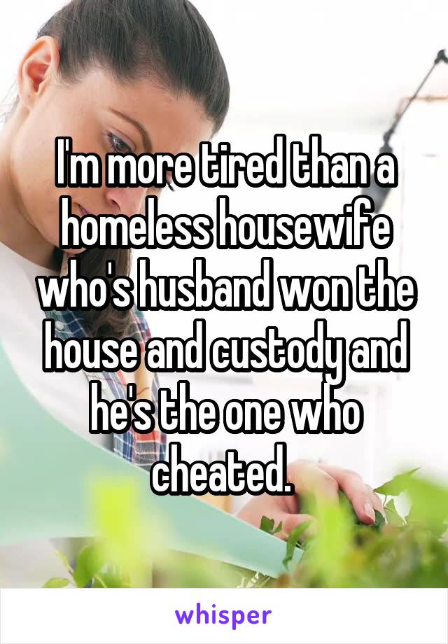 I'm more tired than a homeless housewife who's husband won the house and custody and he's the one who cheated. 
