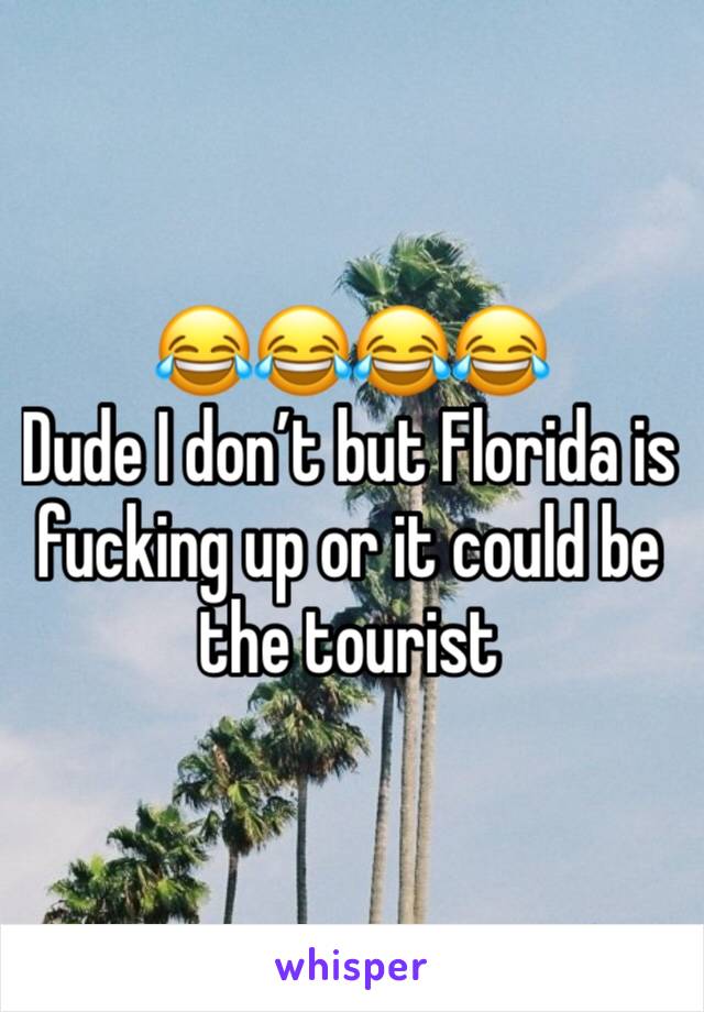 😂😂😂😂
Dude I don’t but Florida is fucking up or it could be the tourist 
