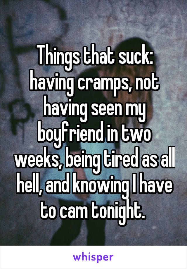 Things that suck: having cramps, not having seen my boyfriend in two weeks, being tired as all hell, and knowing I have to cam tonight. 