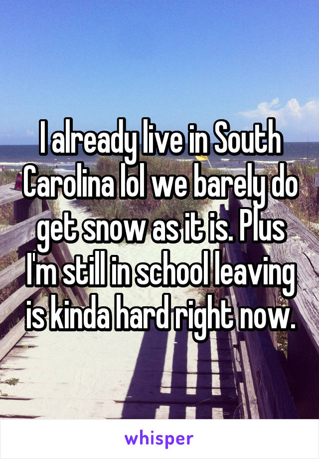 I already live in South Carolina lol we barely do get snow as it is. Plus I'm still in school leaving is kinda hard right now.