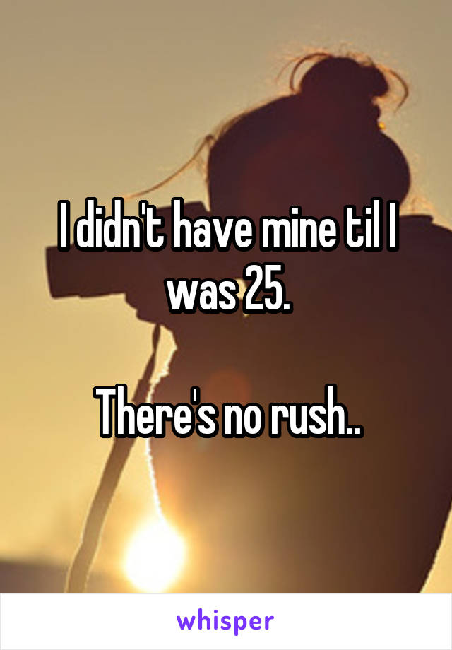 I didn't have mine til I was 25.

There's no rush..